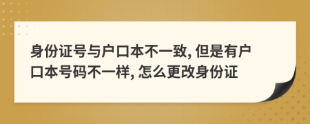 身份證號(hào)與戶口本不一致, 但是有戶口本號(hào)碼不一樣, 怎么更改身份證