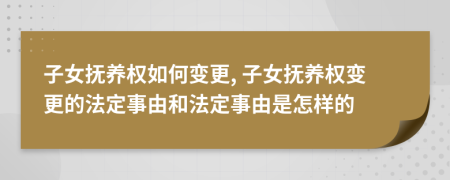 子女撫養(yǎng)權(quán)如何變更, 子女撫養(yǎng)權(quán)變更的法定事由和法定事由是怎樣的
