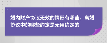 婚內(nèi)財(cái)產(chǎn)協(xié)議無(wú)效的情形有哪些，離婚協(xié)議中的哪些約定是無(wú)用約定的