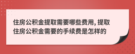 住房公積金提取需要哪些費用, 提取住房公積金需要的手續(xù)費是怎樣的