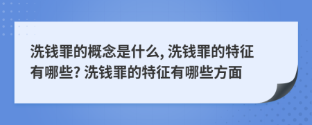 洗錢罪的概念是什么, 洗錢罪的特征有哪些? 洗錢罪的特征有哪些方面