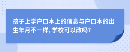 孩子上學(xué)戶口本上的信息與戶口本的出生年月不一樣, 學(xué)?？梢愿膯?