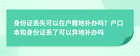 身份證丟失可以在戶籍地補辦嗎？戶口本和身份證丟了可以異地補辦嗎