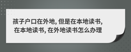 孩子戶口在外地, 但是在本地讀書, 在本地讀書, 在外地讀書怎么辦理
