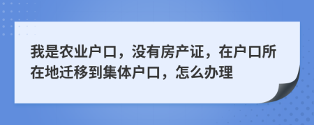 我是農(nóng)業(yè)戶口，沒有房產(chǎn)證，在戶口所在地遷移到集體戶口，怎么辦理