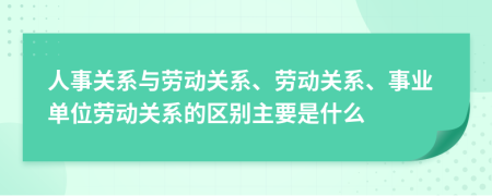 人事關(guān)系與勞動關(guān)系、勞動關(guān)系、事業(yè)單位勞動關(guān)系的區(qū)別主要是什么