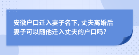 安徽戶口遷入妻子名下, 丈夫離婚后妻子可以隨他遷入丈夫的戶口嗎?