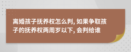 離婚孩子撫養(yǎng)權(quán)怎么判, 如果爭取孩子的撫養(yǎng)權(quán)兩周歲以下, 會(huì)判給誰