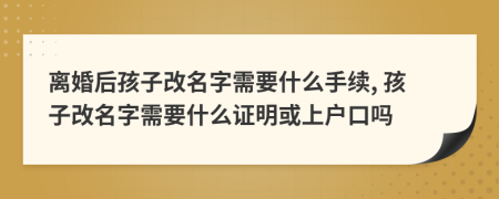 离婚后孩子改名字需要什么手续, 孩子改名字需要什么证明或上户口吗