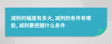 減刑的幅度有多大, 減刑的條件有哪些, 減刑要把握什么條件