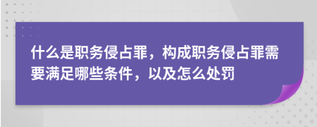 什么是職務(wù)侵占罪，構(gòu)成職務(wù)侵占罪需要滿足哪些條件，以及怎么處罰