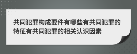共同犯罪構(gòu)成要件有哪些有共同犯罪的特征有共同犯罪的相關(guān)認(rèn)識(shí)因素