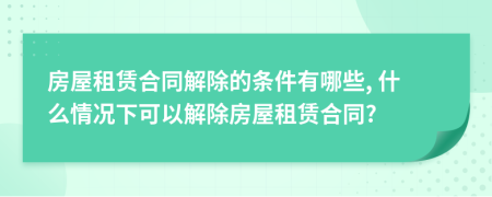 房屋租賃合同解除的條件有哪些, 什么情況下可以解除房屋租賃合同?