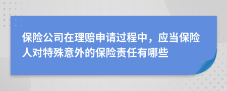保險(xiǎn)公司在理賠申請(qǐng)過(guò)程中，應(yīng)當(dāng)保險(xiǎn)人對(duì)特殊意外的保險(xiǎn)責(zé)任有哪些