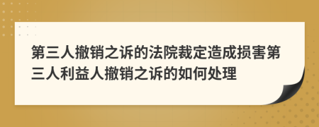 第三人撤銷之訴的法院裁定造成損害第三人利益人撤銷之訴的如何處理