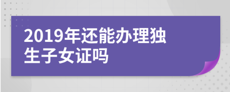2019年還能辦理獨生子女證嗎