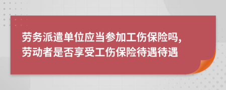 勞務(wù)派遣單位應(yīng)當(dāng)參加工傷保險嗎, 勞動者是否享受工傷保險待遇待遇