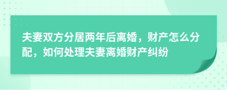 夫妻雙方分居兩年后離婚，財(cái)產(chǎn)怎么分配，如何處理夫妻離婚財(cái)產(chǎn)糾紛