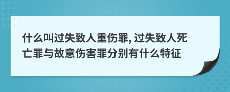 什么叫過(guò)失致人重傷罪, 過(guò)失致人死亡罪與故意傷害罪分別有什么特征