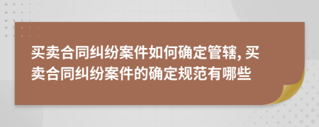 買賣合同糾紛案件如何確定管轄, 買賣合同糾紛案件的確定規(guī)范有哪些