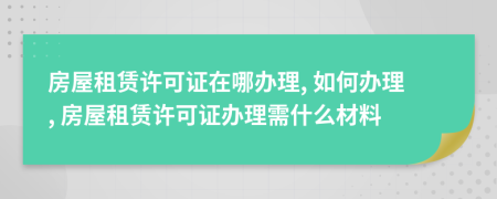 房屋租賃許可證在哪辦理, 如何辦理, 房屋租賃許可證辦理需什么材料