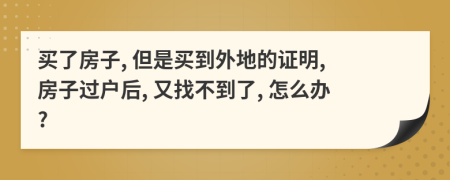 買了房子, 但是買到外地的證明, 房子過戶后, 又找不到了, 怎么辦?