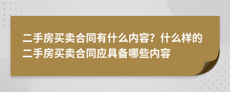 二手房買(mǎi)賣(mài)合同有什么內(nèi)容？什么樣的二手房買(mǎi)賣(mài)合同應(yīng)具備哪些內(nèi)容