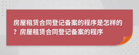 房屋租賃合同登記備案的程序是怎樣的？房屋租賃合同登記備案的程序