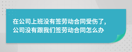 在公司上班沒有簽勞動(dòng)合同受傷了, 公司沒有跟我們簽勞動(dòng)合同怎么辦