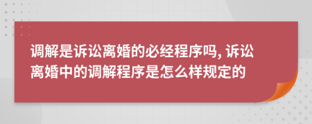 調(diào)解是訴訟離婚的必經(jīng)程序嗎, 訴訟離婚中的調(diào)解程序是怎么樣規(guī)定的