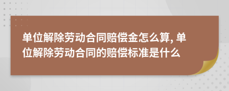 單位解除勞動合同賠償金怎么算, 單位解除勞動合同的賠償標準是什么