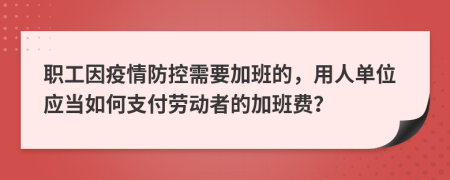 職工因疫情防控需要加班的，用人單位應當如何支付勞動者的加班費？