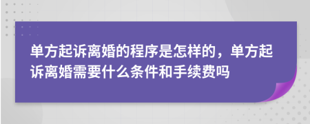 單方起訴離婚的程序是怎樣的，單方起訴離婚需要什么條件和手續(xù)費(fèi)嗎