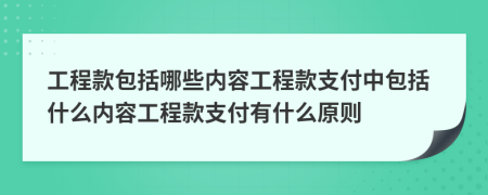 工程款包括哪些內(nèi)容工程款支付中包括什么內(nèi)容工程款支付有什么原則