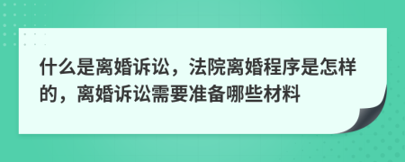 什么是離婚訴訟，法院離婚程序是怎樣的，離婚訴訟需要準(zhǔn)備哪些材料