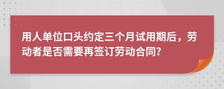 用人單位口頭約定三個月試用期后，勞動者是否需要再簽訂勞動合同？