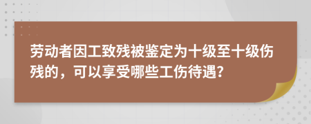 勞動(dòng)者因工致殘被鑒定為十級(jí)至十級(jí)傷殘的，可以享受哪些工傷待遇？