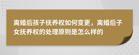 離婚后孩子撫養(yǎng)權(quán)如何變更，離婚后子女撫養(yǎng)權(quán)的處理原則是怎么樣的