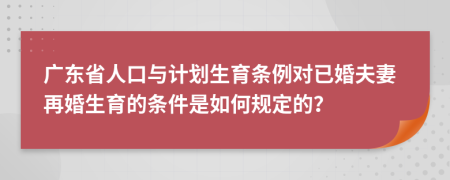 廣東省人口與計劃生育條例對已婚夫妻再婚生育的條件是如何規(guī)定的？