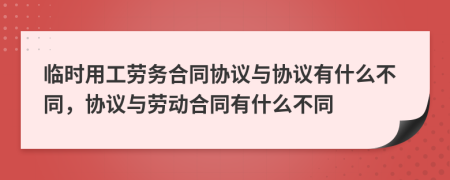 臨時用工勞務合同協(xié)議與協(xié)議有什么不同，協(xié)議與勞動合同有什么不同