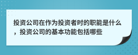 投資公司在作為投資者時的職能是什么，投資公司的基本功能包括哪些