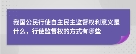 我國公民行使自主民主監(jiān)督權(quán)利意義是什么，行使監(jiān)督權(quán)的方式有哪些
