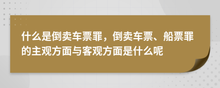 什么是倒賣車票罪，倒賣車票、船票罪的主觀方面與客觀方面是什么呢