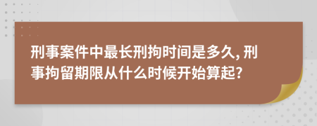 刑事案件中最長刑拘時間是多久, 刑事拘留期限從什么時候開始算起?