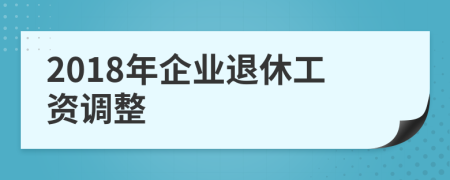 2018年企業(yè)退休工資調(diào)整