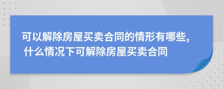 可以解除房屋買賣合同的情形有哪些, 什么情況下可解除房屋買賣合同