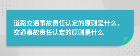道路交通事故責(zé)任認(rèn)定的原則是什么，交通事故責(zé)任認(rèn)定的原則是什么
