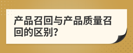 產(chǎn)品召回與產(chǎn)品質(zhì)量召回的區(qū)別？