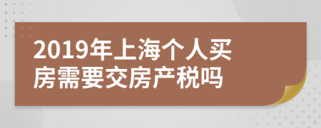 2019年上海個人買房需要交房產(chǎn)稅嗎