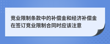 競業(yè)限制條款中的補償金和經(jīng)濟補償金在簽訂競業(yè)限制合同時應該注意